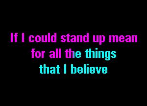 If I could stand up mean

for all the things
that I believe