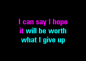 I can say I hope

it will be worth
what I give up