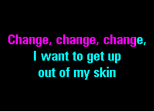 Change,change,change,

I want to get up
out of my skin