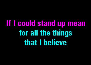 If I could stand up mean

for all the things
that I believe