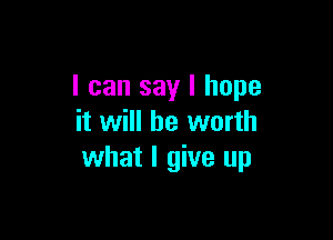 I can say I hope

it will be worth
what I give up