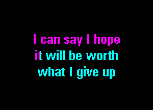 I can say I hope

it will be worth
what I give up