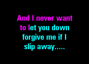 And I never want
to let you down

forgive me if I
slip away .....