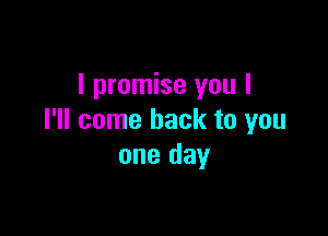 I promise you I

I'll come back to you
one day