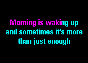 Morning is waking up

and sometimes it's more
than just enough