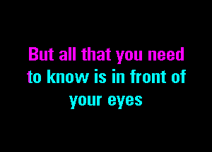 But all that you need

to know is in front of
your eyes