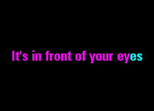 It's in front of your eyes