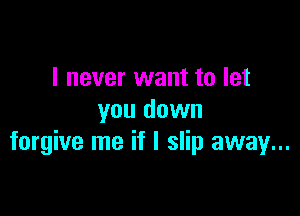 I never want to let

you down
forgive me if I slip away...