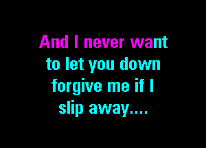 And I never want
to let you down

forgive me if I
slip away....