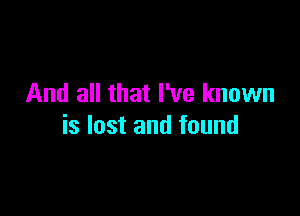 And all that I've known

is lost and found