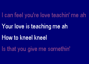 Your love is teaching me ah

How to kneel kneel