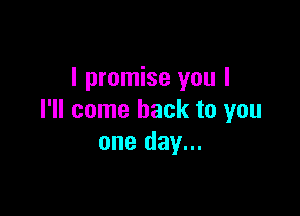 I promise you I

I'll come back to you
one day...