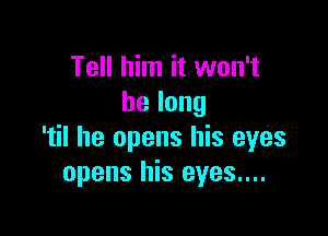 Tell him it won't
belong

'til he opens his eyes
opens his eyes....