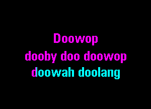 Doowop

dooby doo doowop
doowah doulang