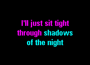 I'll just sit tight

through shadows
of the night