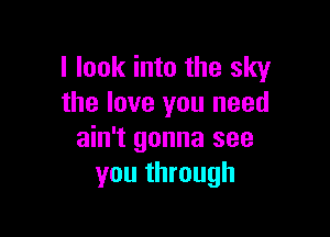 I look into the sky
the love you need

ain't gonna see
you through