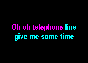 Oh oh telephone line

give me some time