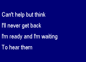 Can't help but think

I'll never get back

I'm ready and I'm waiting

To hear them