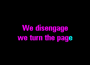 We disengage

we turn the page