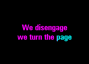 We disengage

we turn the page