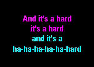 And it's a hard
it's a hard

and it's a
ha-ha-ha-ha-ha-hard