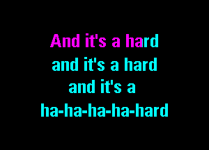 And it's a hard
and it's a hard

and it's a
ha-ha-ha-ha-hard
