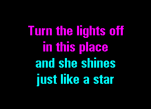 Turn the lights off
in this place

and she shines
just like a star