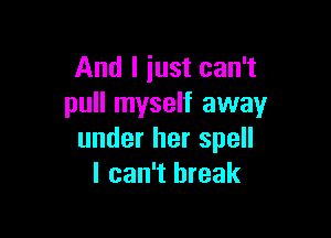 And I just can't
pull myself away

under her spell
I can't break