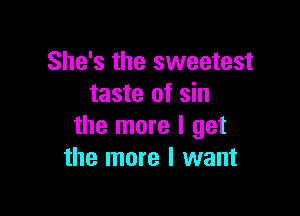 She's the sweetest
taste of sin

the more I get
the more I want