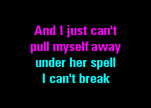 And I just can't
pull myself away

under her spell
I can't break