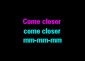 Come closer

come closer
mm-mm-mm