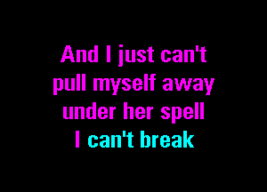 And I just can't
pull myself away

under her spell
I can't break