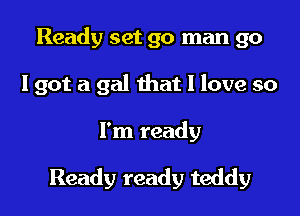 Ready set 90 man go
I got a gal that I love so

I'm ready

Ready ready teddy