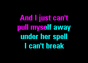 And I just can't
pull myself away

under her spell
I can't break