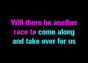 Will there be another

race to come along
and take over for us