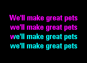 We'll make great pets
we'll make great pets
we'll make great pets
we'll make great pets