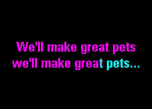 We'll make great pets

we'll make great pets...