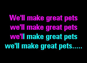We'll make great pets

we'll make great pets

we'll make great pets
we'll make great pets .....