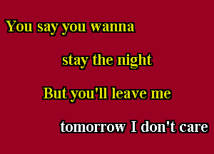 You say you wanna

stay the night

But you'll leave me

tomorrow I don't care