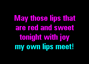 May those lips that
are red and sweet

tonight with joy
my own lips meet!