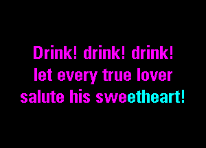 Drink! drink! drink!

let every true lover
salute his sweetheart!