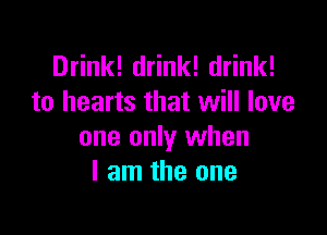 Drink! drink! drink!
to hearts that will love

one only when
I am the one