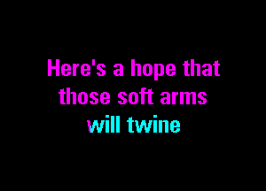 Here's a hope that

those soft arms
will twine