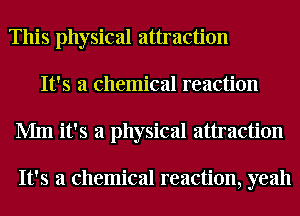 This physical attraction
It's a chemical reaction
Mm it's a physical attraction

It's a chemical reaction, yeah