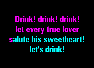 Drink! drink! drink!
let every true lover

salute his sweetheart!
let's drink!
