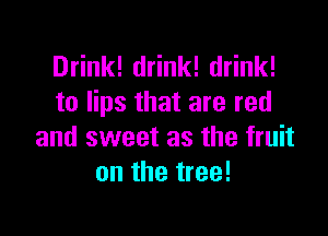 Drink! drink! drink!
to lips that are red

and sweet as the fruit
on the tree!