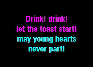 Drink! drink!
let the toast start!

may young hearts
never part!