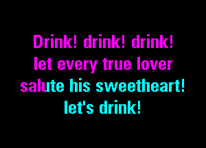 Drink! drink! drink!
let every true lover

salute his sweetheart!
let's drink!