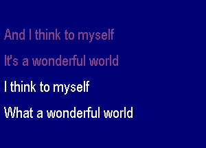 I think to myself

What a wonderful world