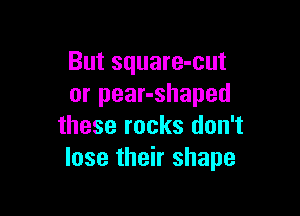 But square-cut
or pear-shaped

these rocks don't
lose their shape